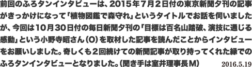 前回のふろタンインタビューは、2015年7月2日付の東京新聞夕刊の記事がきっかけになって「植物図鑑で森守れ」というタイトルでお話を伺いましたが、今回は10月30日付の毎日新聞夕刊の「目標は百名山踏破、演技に通じる感動」という小野寺昭さん(O)を取材した記事を読んだことからインタビューをお願いしました。奇しくも2回続けての新聞記事が取り持ってくれた縁でのふろタンインタビューとなりました。(聞き手は室井理事長M)2016.5.19